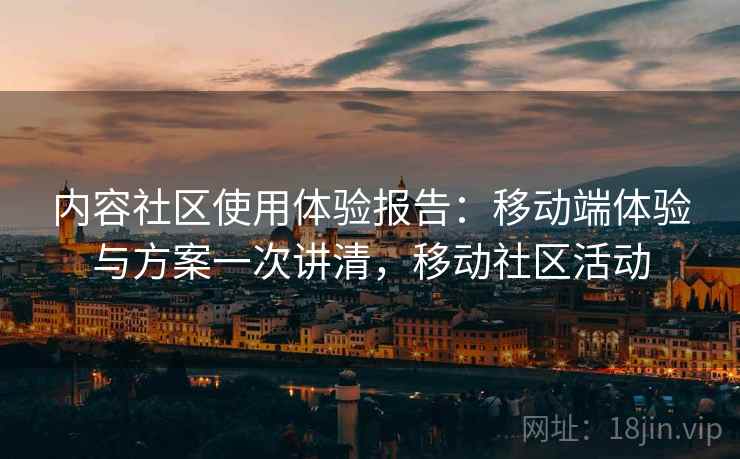 内容社区使用体验报告:移动端体验与方案一次讲清,移动社区活动 内容社区使用体验报告:移动端体验与方案一次讲清,移动社区活动