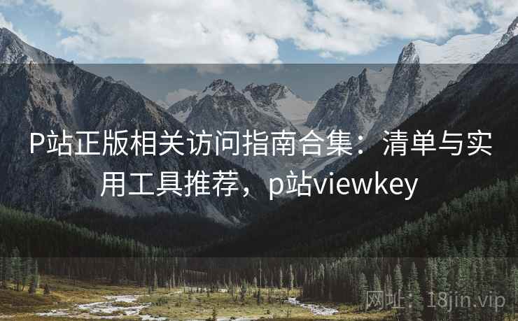 P站正版相关访问指南合集:清单与实用工具推荐,p站viewkey P站正版相关访问指南合集:清单与实用工具推荐,p站viewkey