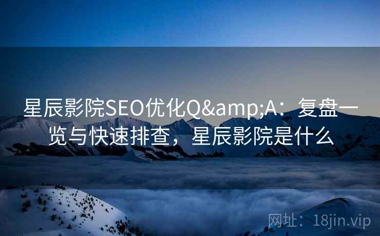 星辰影院SEO优化Q&A：复盘一览与快速排查，星辰影院是什么